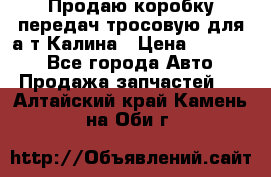 Продаю коробку передач тросовую для а/т Калина › Цена ­ 20 000 - Все города Авто » Продажа запчастей   . Алтайский край,Камень-на-Оби г.